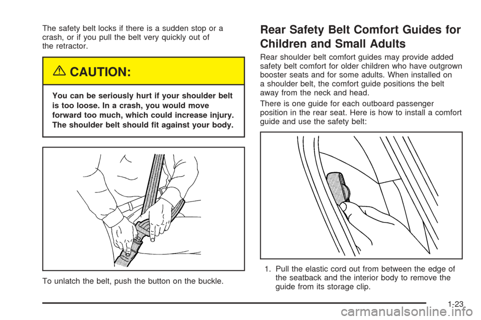 CADILLAC STS 2005 1.G Owners Manual The safety belt locks if there is a sudden stop or a
crash, or if you pull the belt very quickly out of
the retractor.
{CAUTION:
You can be seriously hurt if your shoulder belt
is too loose. In a cras