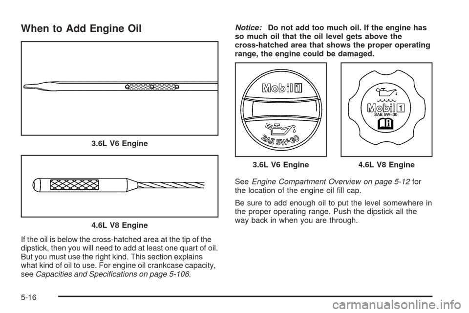 CADILLAC STS 2005 1.G Owners Manual When to Add Engine Oil
If the oil is below the cross-hatched area at the tip of the
dipstick, then you will need to add at least one quart of oil.
But you must use the right kind. This section explain CADILLAC STS 2005 1.G Owners Manual When to Add Engine Oil
If the oil is below the cross-hatched area at the tip of the
dipstick, then you will need to add at least one quart of oil.
But you must use the right kind. This section explain