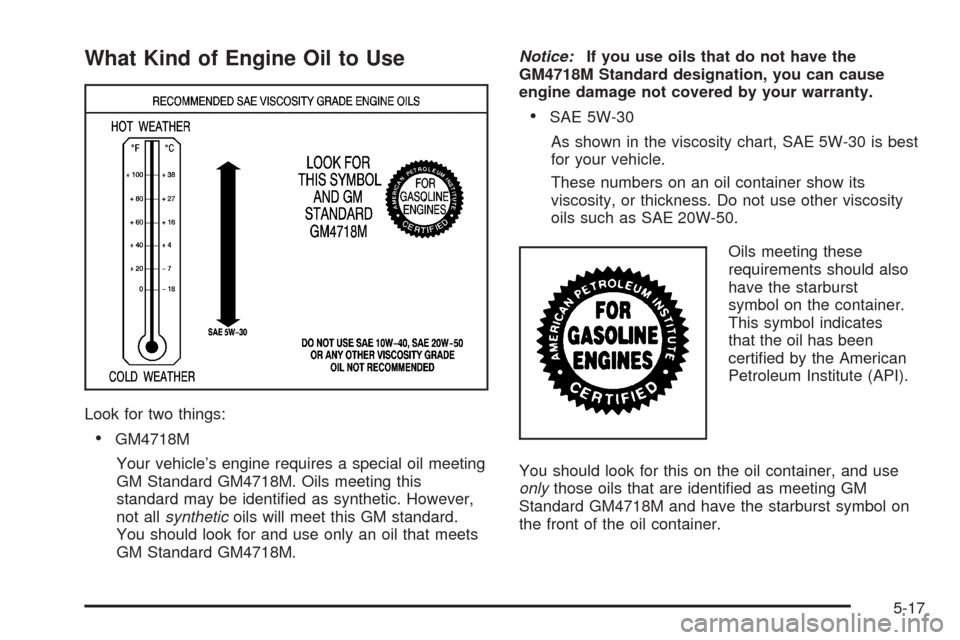 CADILLAC STS 2005 1.G Owners Manual What Kind of Engine Oil to Use
Look for two things:
GM4718M
Your vehicle’s engine requires a special oil meeting
GM Standard GM4718M. Oils meeting this
standard may be identi�ed as synthetic. Howev