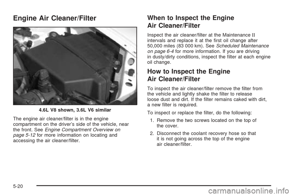 CADILLAC STS 2005 1.G User Guide Engine Air Cleaner/Filter
The engine air cleaner/�lter is in the engine
compartment on the driver’s side of the vehicle, near
the front. SeeEngine Compartment Overview on
page 5-12for more informati