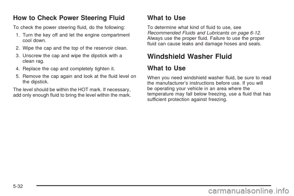 CADILLAC STS 2005 1.G Owners Manual How to Check Power Steering Fluid
To check the power steering �uid, do the following:
1. Turn the key off and let the engine compartment
cool down.
2. Wipe the cap and the top of the reservoir clean.
