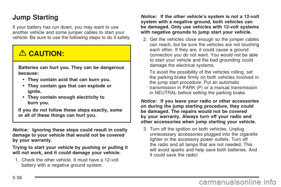 CADILLAC STS 2005 1.G User Guide Jump Starting
If your battery has run down, you may want to use
another vehicle and some jumper cables to start your
vehicle. Be sure to use the following steps to do it safely.
{CAUTION:
Batteries ca