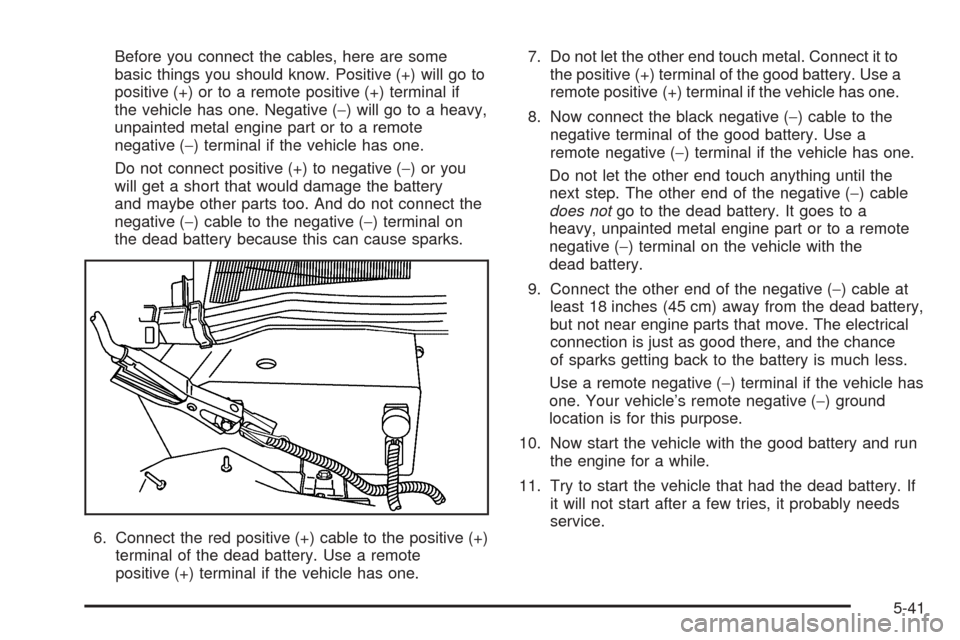 CADILLAC STS 2005 1.G Owners Manual Before you connect the cables, here are some
basic things you should know. Positive (+) will go to
positive (+) or to a remote positive (+) terminal if
the vehicle has one. Negative (−) will go to a
