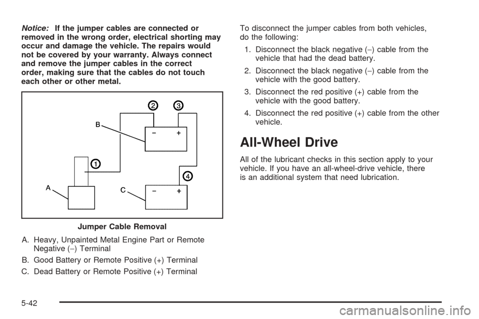 CADILLAC STS 2005 1.G Owners Manual Notice:If the jumper cables are connected or
removed in the wrong order, electrical shorting may
occur and damage the vehicle. The repairs would
not be covered by your warranty. Always connect
and rem