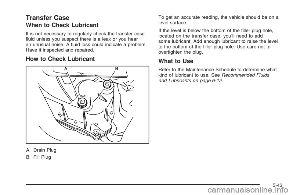 CADILLAC STS 2005 1.G Owners Manual Transfer Case
When to Check Lubricant
It is not necessary to regularly check the transfer case
�uid unless you suspect there is a leak or you hear
an unusual noise. A �uid loss could indicate a proble