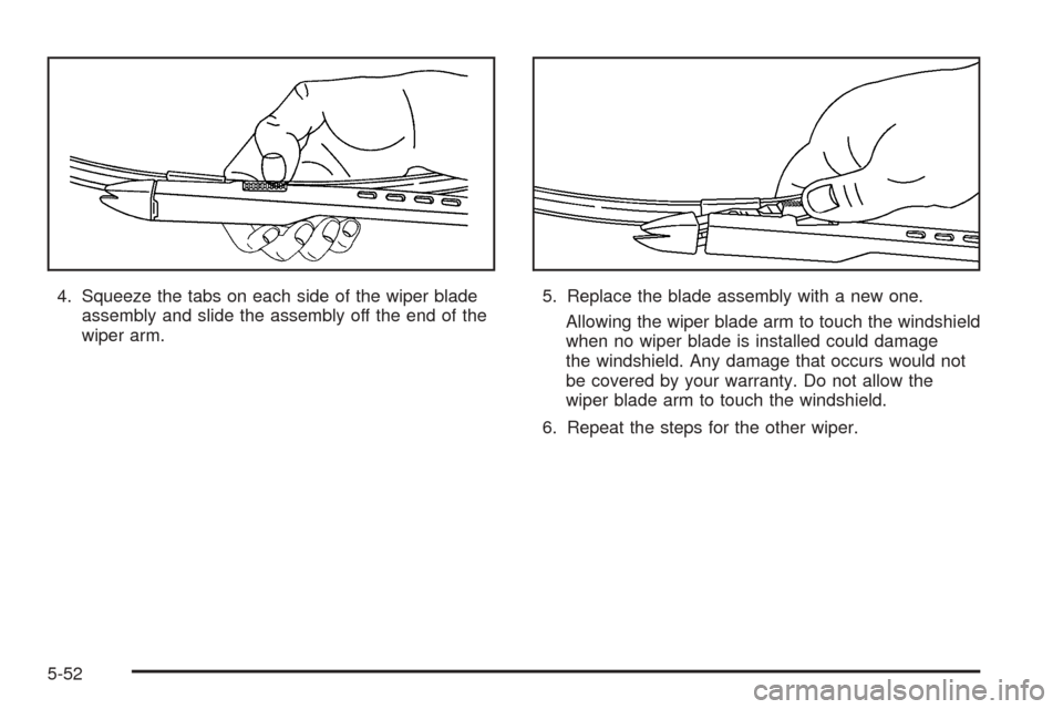 CADILLAC STS 2005 1.G Owners Manual 4. Squeeze the tabs on each side of the wiper blade
assembly and slide the assembly off the end of the
wiper arm.5. Replace the blade assembly with a new one.
Allowing the wiper blade arm to touch the