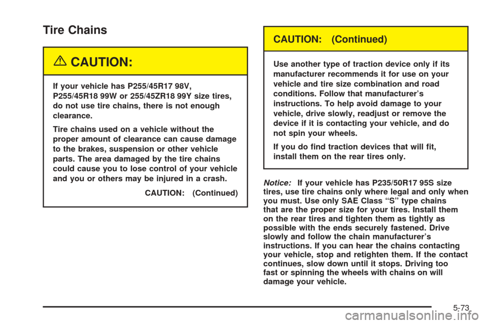 CADILLAC STS 2005 1.G User Guide Tire Chains
{CAUTION:
If your vehicle has P255/45R17 98V,
P255/45R18 99W or 255/45ZR18 99Y size tires,
do not use tire chains, there is not enough
clearance.
Tire chains used on a vehicle without the

