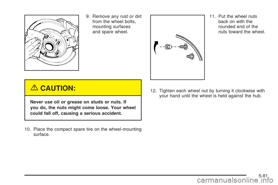 CADILLAC STS 2005 1.G Owners Manual 9. Remove any rust or dirt
from the wheel bolts,
mounting surfaces
and spare wheel.
{CAUTION:
Never use oil or grease on studs or nuts. If
you do, the nuts might come loose. Your wheel
could fall off,