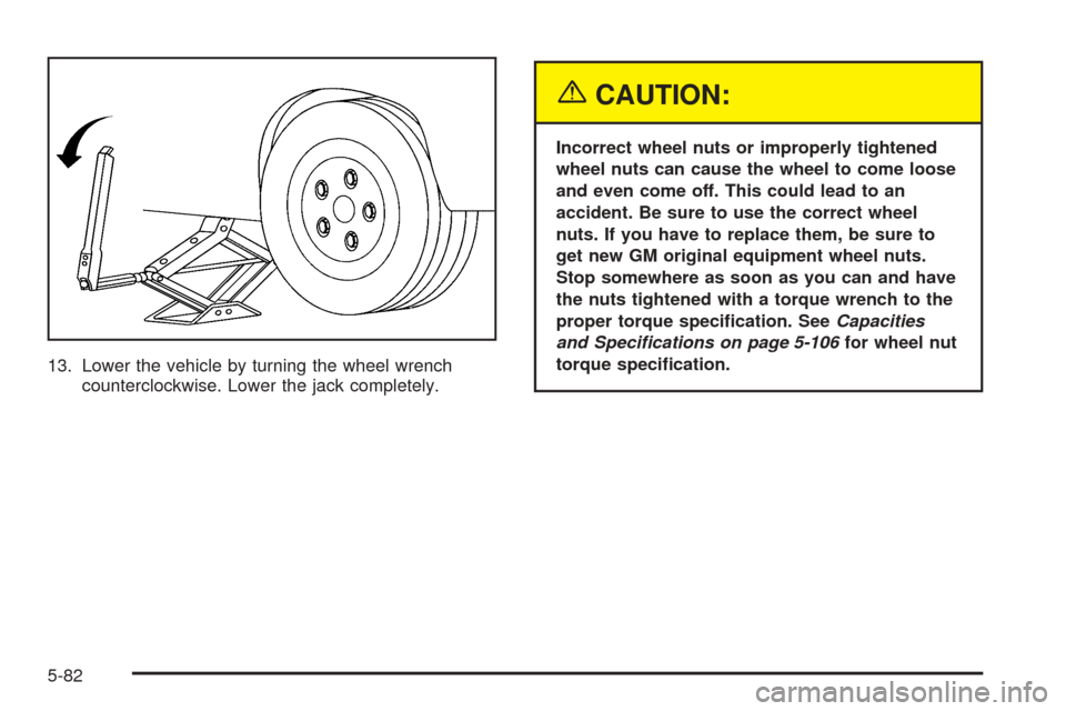 CADILLAC STS 2005 1.G Owners Manual 13. Lower the vehicle by turning the wheel wrench
counterclockwise. Lower the jack completely.
{CAUTION:
Incorrect wheel nuts or improperly tightened
wheel nuts can cause the wheel to come loose
and e