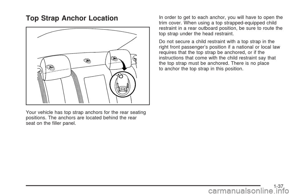 CADILLAC STS 2005 1.G Service Manual Top Strap Anchor Location
Your vehicle has top strap anchors for the rear seating
positions. The anchors are located behind the rear
seat on the �ller panel.In order to get to each anchor, you will ha