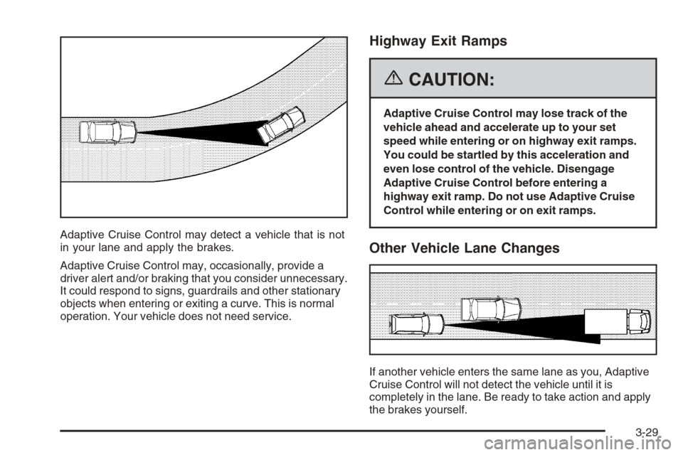 CADILLAC STS 2006 1.G Owners Manual Adaptive Cruise Control may detect a vehicle that is not
in your lane and apply the brakes.
Adaptive Cruise Control may, occasionally, provide a
driver alert and/or braking that you consider unnecessa