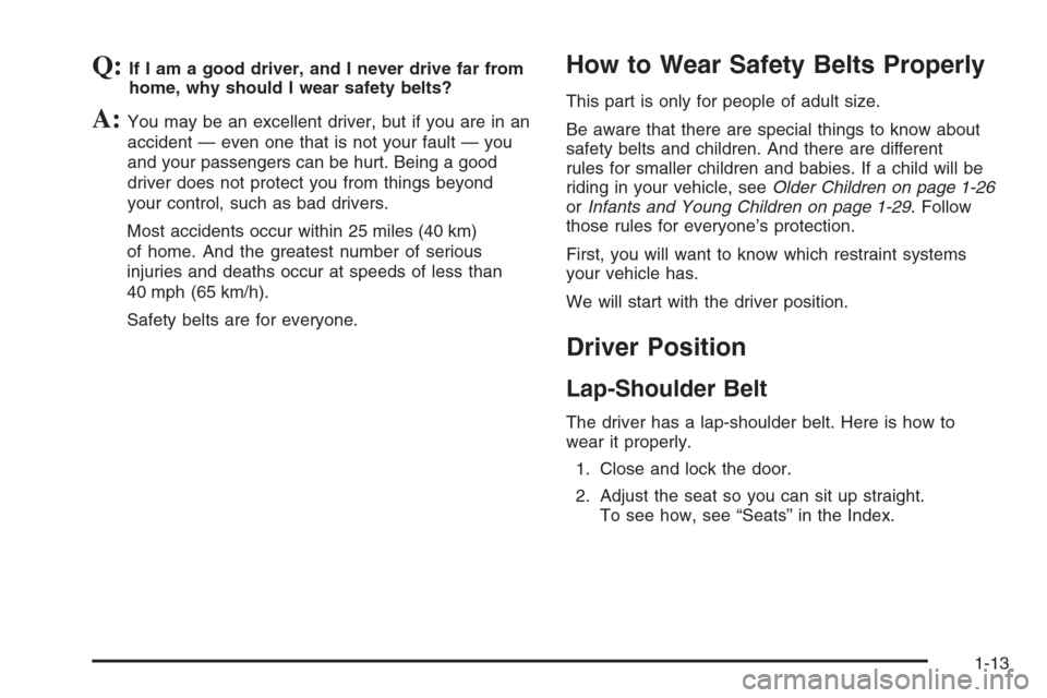 CADILLAC STS 2006 1.G User Guide Q:If I am a good driver, and I never drive far from
home, why should I wear safety belts?
A:You may be an excellent driver, but if you are in an
accident — even one that is not your fault — you
an