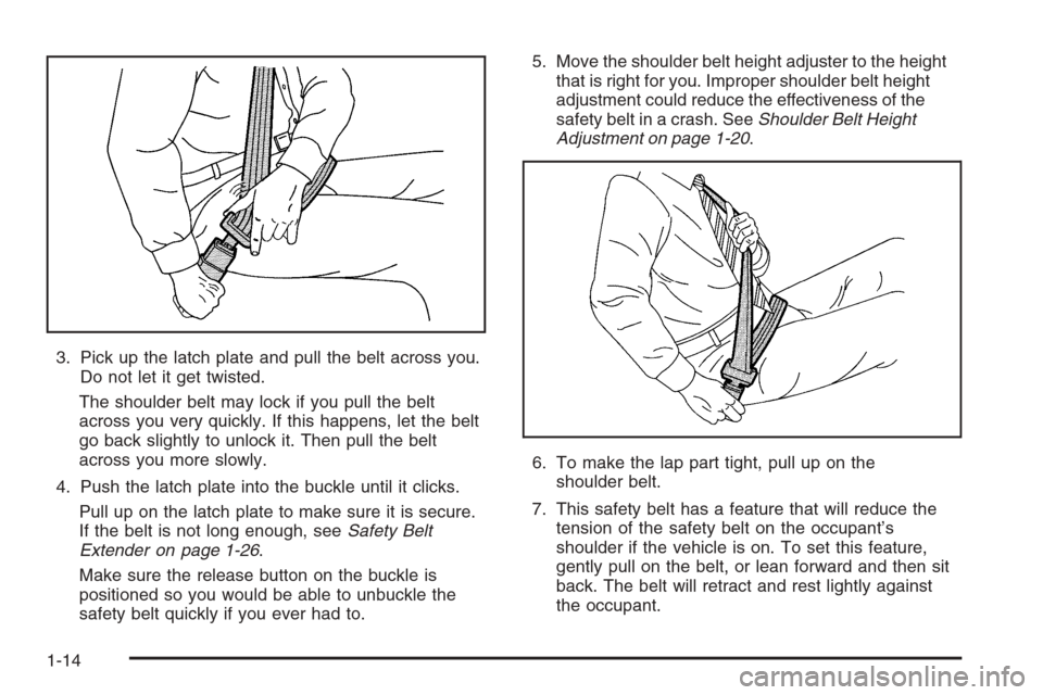 CADILLAC STS 2006 1.G Owners Manual 3. Pick up the latch plate and pull the belt across you.
Do not let it get twisted.
The shoulder belt may lock if you pull the belt
across you very quickly. If this happens, let the belt
go back sligh