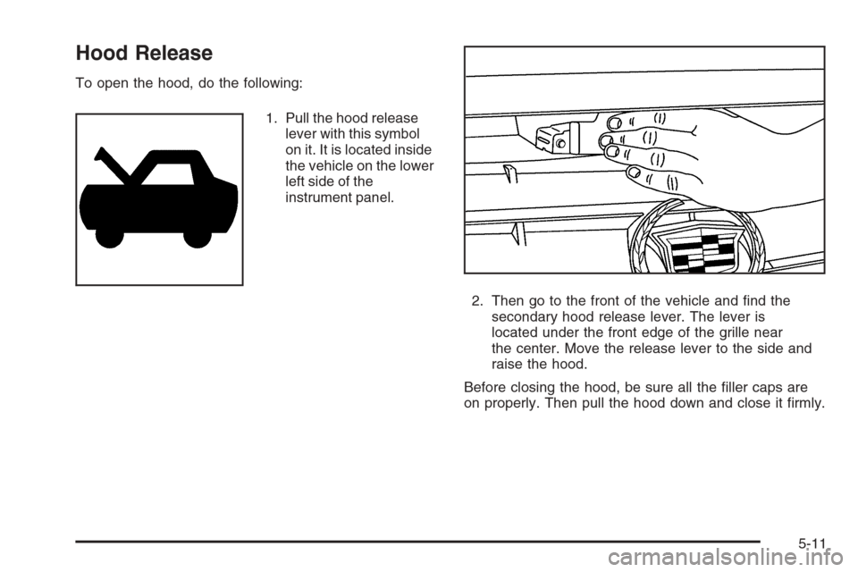 CADILLAC STS 2006 1.G Owners Manual Hood Release
To open the hood, do the following:
1. Pull the hood release
lever with this symbol
on it. It is located inside
the vehicle on the lower
left side of the
instrument panel.
2. Then go to t