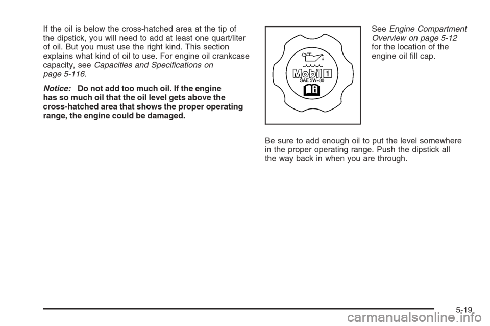 CADILLAC STS 2006 1.G Owners Manual If the oil is below the cross-hatched area at the tip of
the dipstick, you will need to add at least one quart/liter
of oil. But you must use the right kind. This section
explains what kind of oil to 