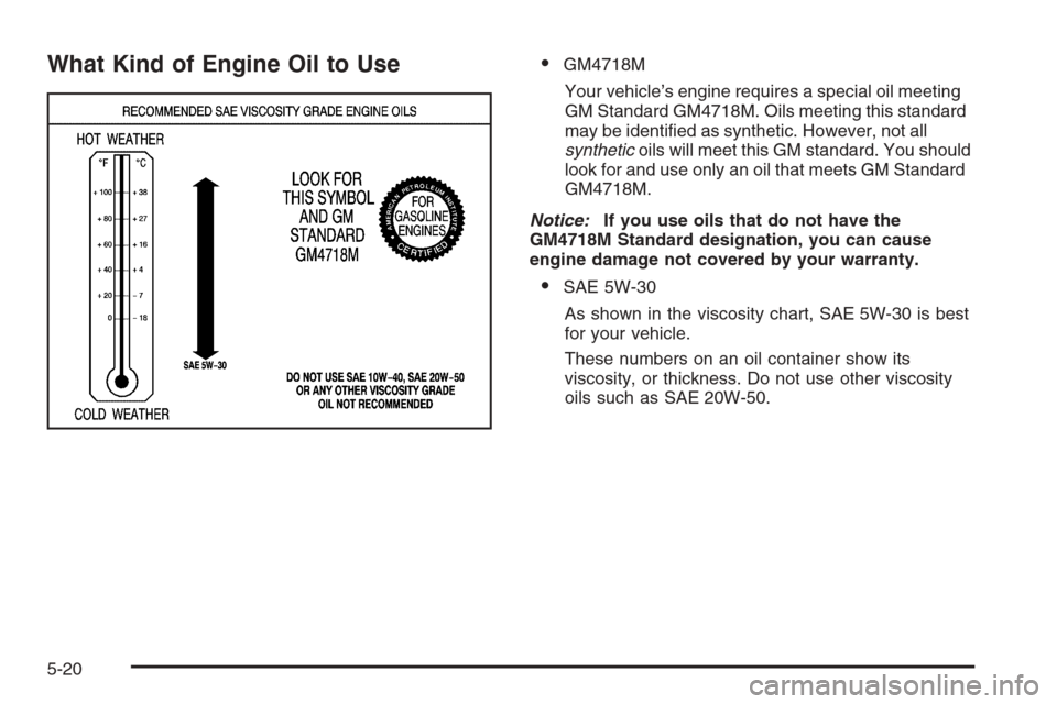 CADILLAC STS 2006 1.G Owners Manual What Kind of Engine Oil to UseGM4718M
Your vehicle’s engine requires a special oil meeting
GM Standard GM4718M. Oils meeting this standard
may be identi�ed as synthetic. However, not all
synthetico