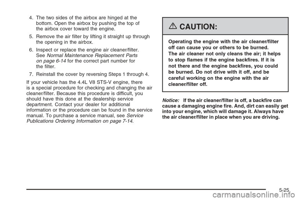 CADILLAC STS 2006 1.G Owners Manual 4. The two sides of the airbox are hinged at the
bottom. Open the airbox by pushing the top of
the airbox cover toward the engine.
5. Remove the air �lter by lifting it straight up through
the opening