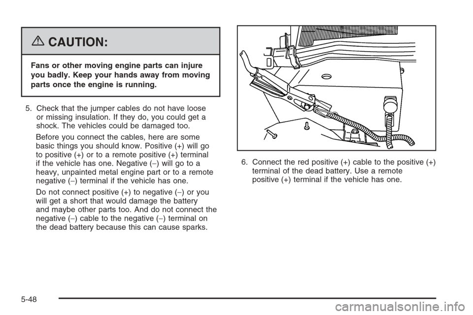 CADILLAC STS 2006 1.G Owners Manual {CAUTION:
Fans or other moving engine parts can injure
you badly. Keep your hands away from moving
parts once the engine is running.
5. Check that the jumper cables do not have loose
or missing insula