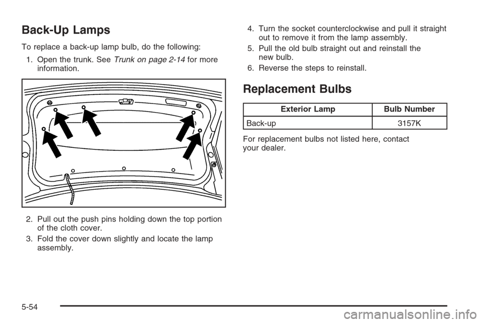 CADILLAC STS 2006 1.G Owners Manual Back-Up Lamps
To replace a back-up lamp bulb, do the following:
1. Open the trunk. SeeTrunk on page 2-14for more
information.
2. Pull out the push pins holding down the top portion
of the cloth cover.