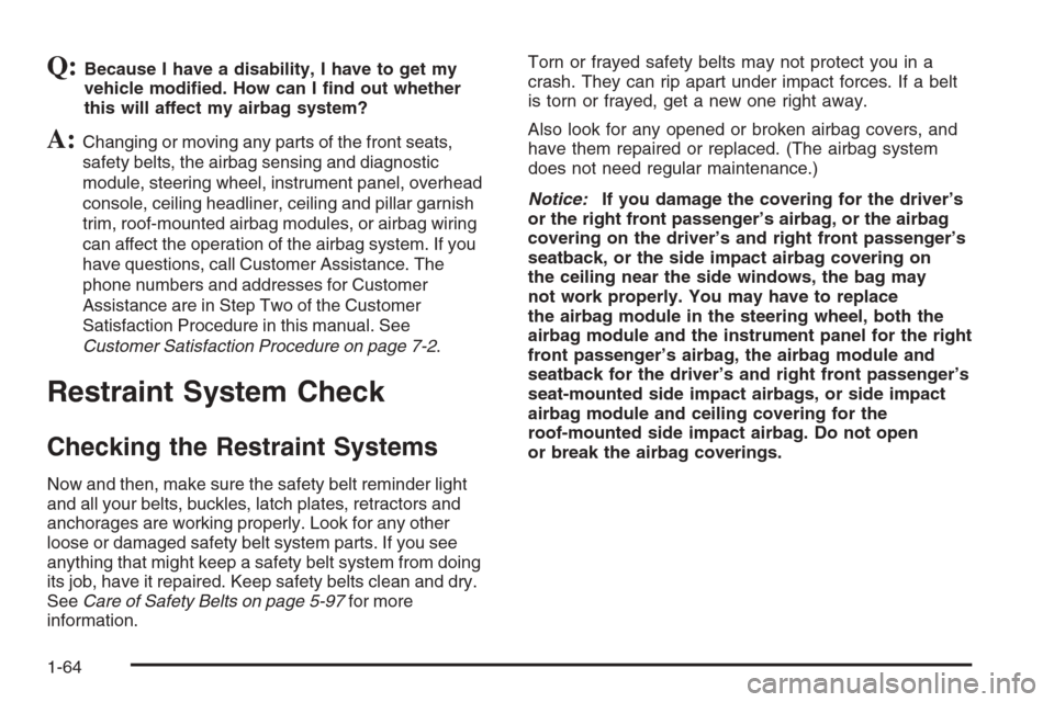 CADILLAC STS 2006 1.G Repair Manual Q:Because I have a disability, I have to get my
vehicle modi�ed. How can I �nd out whether
this will affect my airbag system?
A:Changing or moving any parts of the front seats,
safety belts, the airba