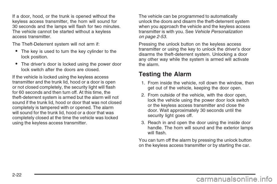 CADILLAC STS 2006 1.G Owners Manual If a door, hood, or the trunk is opened without the
keyless access transmitter, the horn will sound for
30 seconds and the lamps will �ash for two minutes.
The vehicle cannot be started without a keyl