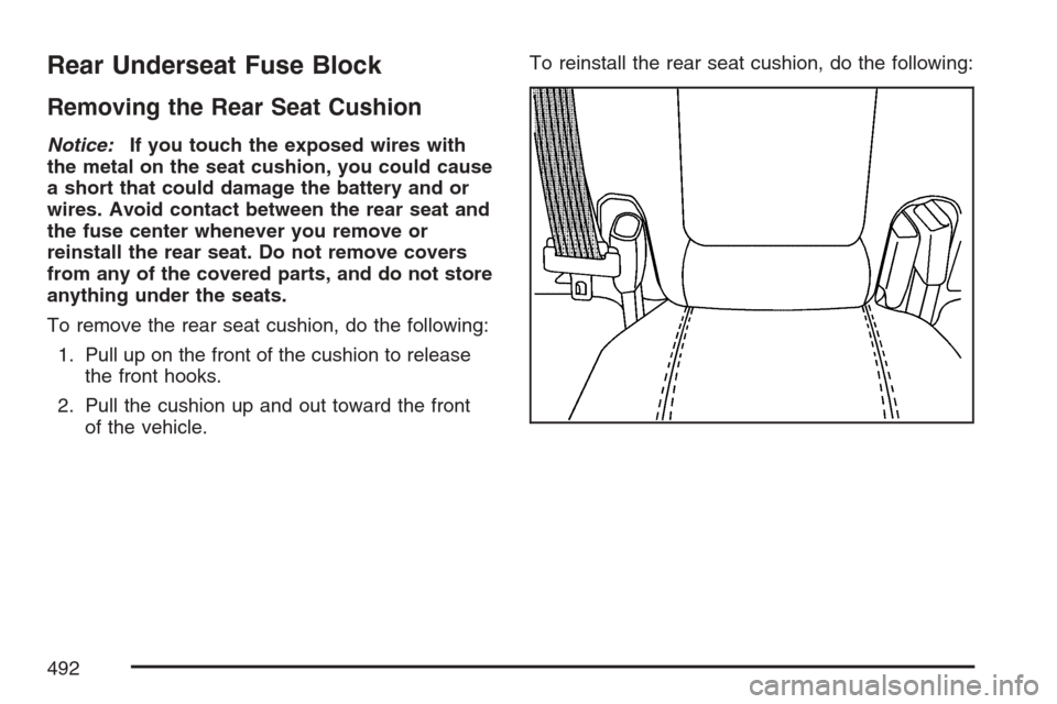 CADILLAC STS 2007 1.G Owners Manual Rear Underseat Fuse Block
Removing the Rear Seat Cushion
Notice:If you touch the exposed wires with
the metal on the seat cushion, you could cause
a short that could damage the battery and or
wires. A