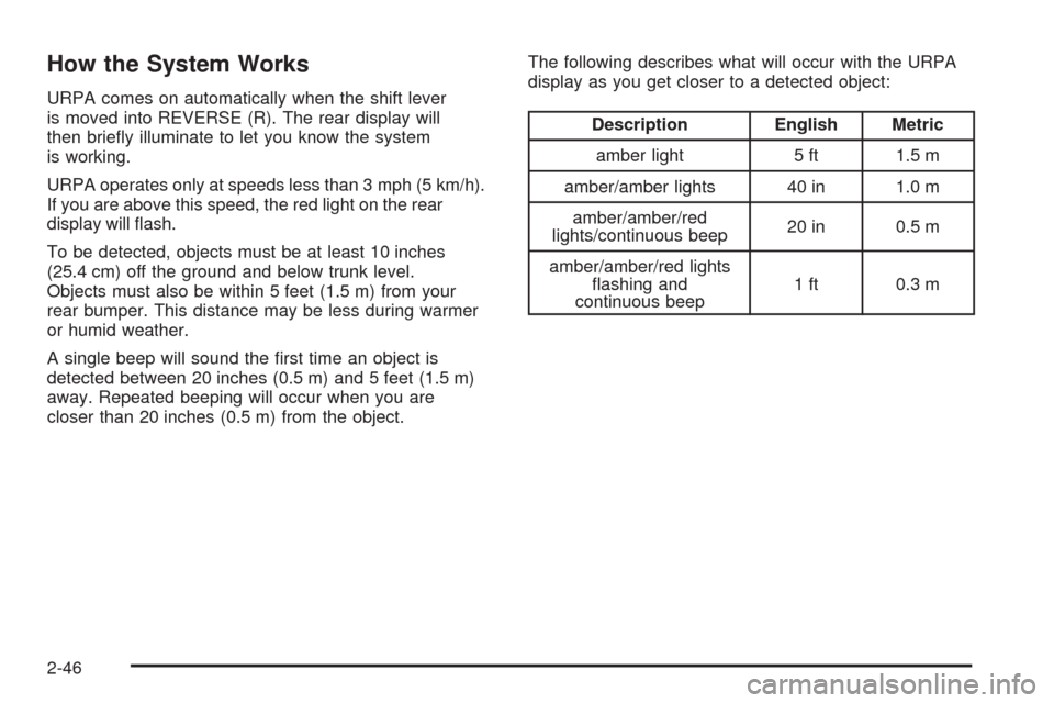 CADILLAC STS 2008 1.G Owners Manual How the System Works
URPA comes on automatically when the shift lever
is moved into REVERSE (R). The rear display will
then brie�y illuminate to let you know the system
is working.
URPA operates only 