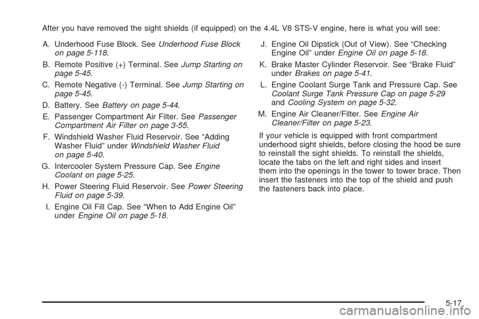 CADILLAC STS 2008 1.G User Guide After you have removed the sight shields (if equipped) on the 4.4L V8 STS-V engine, here is what you will see:
A. Underhood Fuse Block. SeeUnderhood Fuse Block
on page 5-118.
B. Remote Positive (+) Te