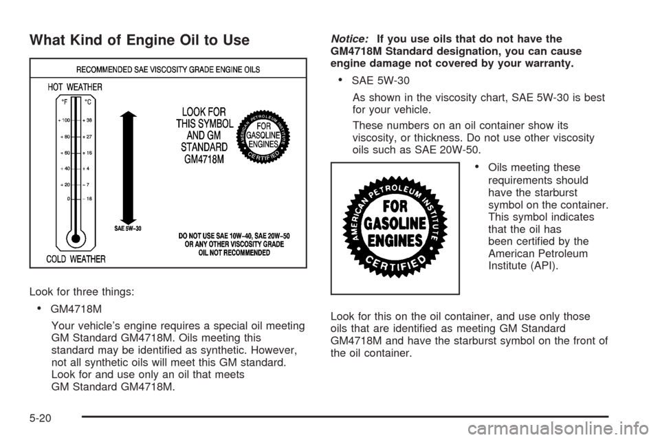 CADILLAC STS 2008 1.G Owners Manual What Kind of Engine Oil to Use
Look for three things:
GM4718M
Your vehicle’s engine requires a special oil meeting
GM Standard GM4718M. Oils meeting this
standard may be identi�ed as synthetic. Howe