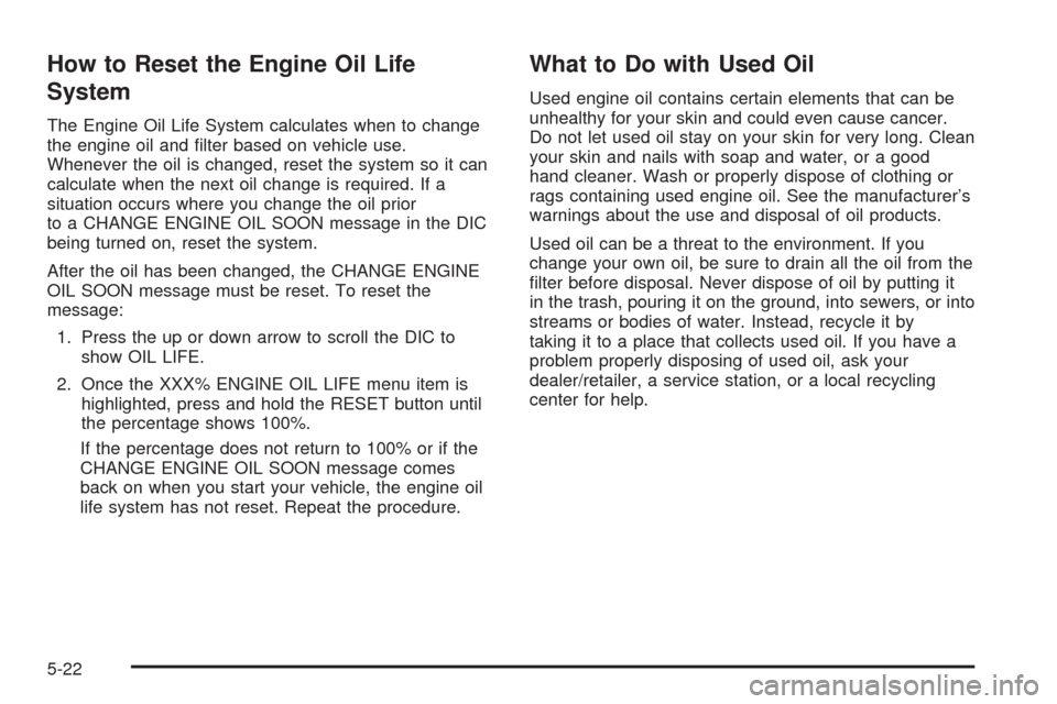 CADILLAC STS 2008 1.G Owners Manual How to Reset the Engine Oil Life
System
The Engine Oil Life System calculates when to change
the engine oil and �lter based on vehicle use.
Whenever the oil is changed, reset the system so it can
calc