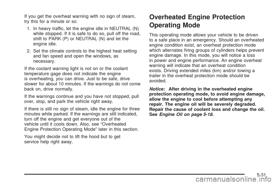 CADILLAC STS 2008 1.G Owners Manual If you get the overheat warning with no sign of steam,
try this for a minute or so:
1. In heavy traffic, let the engine idle in NEUTRAL (N)
while stopped. If it is safe to do so, pull off the road,
sh