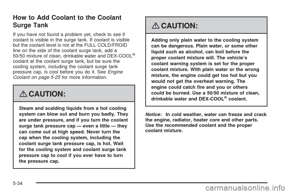 CADILLAC STS 2008 1.G Owners Guide How to Add Coolant to the Coolant
Surge Tank
If you have not found a problem yet, check to see if
coolant is visible in the surge tank. If coolant is visible
but the coolant level is not at the FULL C