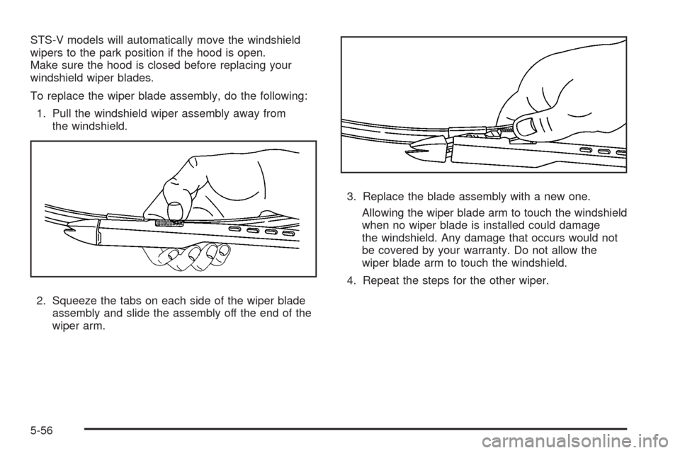 CADILLAC STS 2008 1.G Owners Manual STS-V models will automatically move the windshield
wipers to the park position if the hood is open.
Make sure the hood is closed before replacing your
windshield wiper blades.
To replace the wiper bl