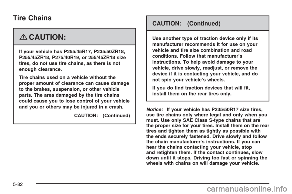 CADILLAC STS 2008 1.G Owners Manual Tire Chains
{CAUTION:
If your vehicle has P255/45R17, P235/50ZR18,
P255/45ZR18, P275/40R19, or 255/45ZR18 size
tires, do not use tire chains, as there is not
enough clearance.
Tire chains used on a ve CADILLAC STS 2008 1.G Owners Manual Tire Chains
{CAUTION:
If your vehicle has P255/45R17, P235/50ZR18,
P255/45ZR18, P275/40R19, or 255/45ZR18 size
tires, do not use tire chains, as there is not
enough clearance.
Tire chains used on a ve