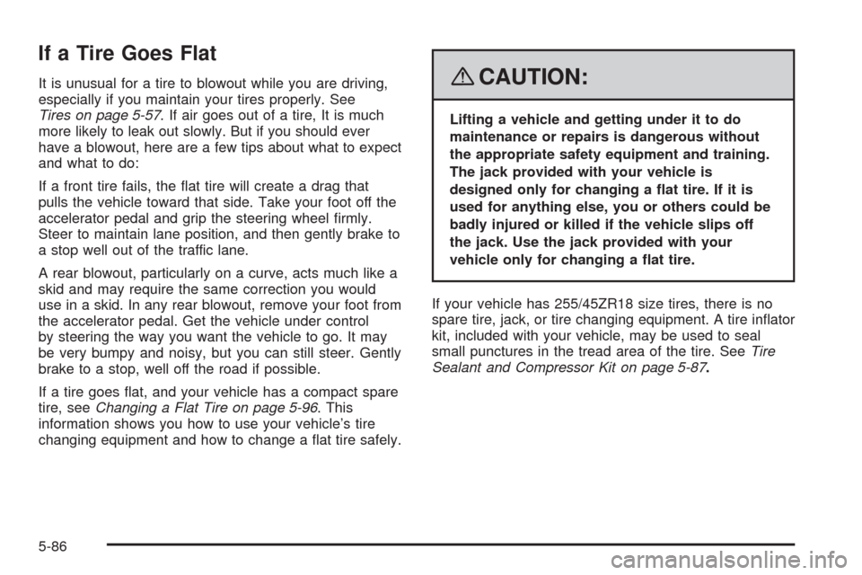 CADILLAC STS 2008 1.G Owners Manual If a Tire Goes Flat
It is unusual for a tire to blowout while you are driving,
especially if you maintain your tires properly. See
Tires on page 5-57. If air goes out of a tire, It is much
more likely CADILLAC STS 2008 1.G Owners Manual If a Tire Goes Flat
It is unusual for a tire to blowout while you are driving,
especially if you maintain your tires properly. See
Tires on page 5-57. If air goes out of a tire, It is much
more likely