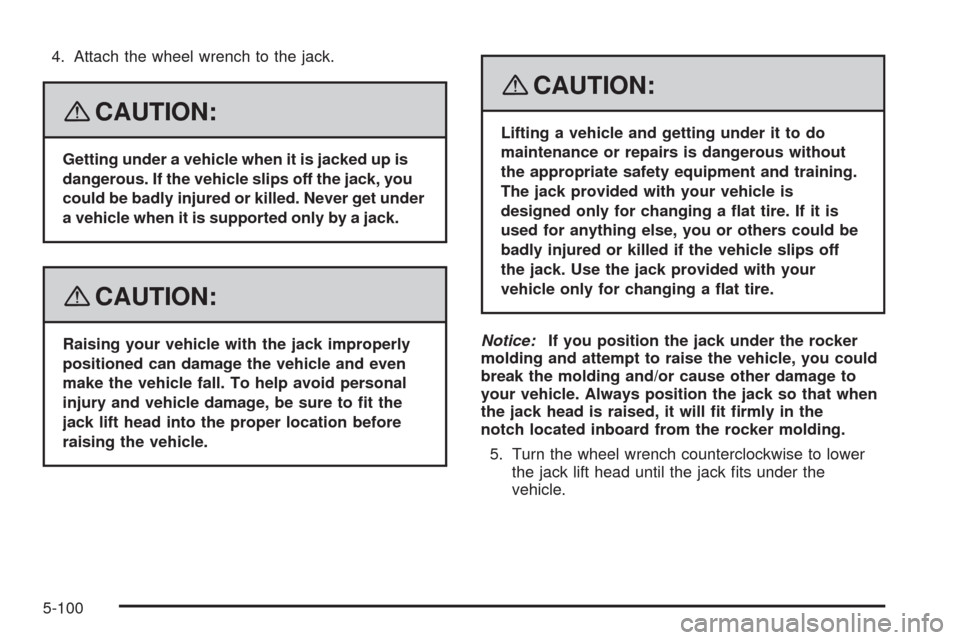 CADILLAC STS 2008 1.G Owners Manual 4. Attach the wheel wrench to the jack.
{CAUTION:
Getting under a vehicle when it is jacked up is
dangerous. If the vehicle slips off the jack, you
could be badly injured or killed. Never get under
a 