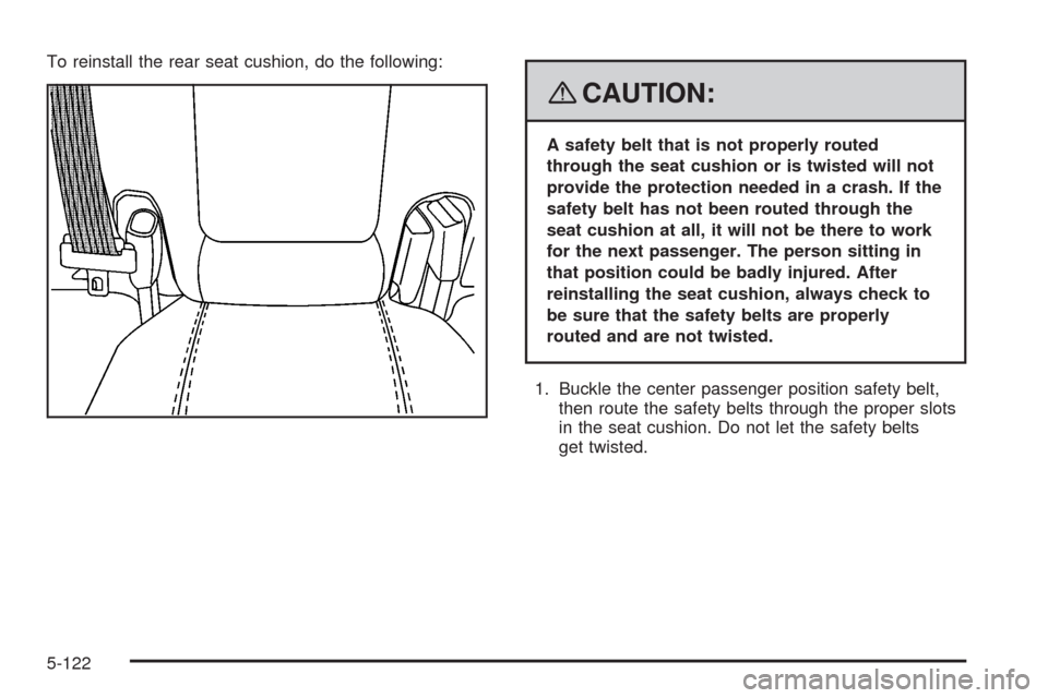 CADILLAC STS 2008 1.G Owners Manual To reinstall the rear seat cushion, do the following:
{CAUTION:
A safety belt that is not properly routed
through the seat cushion or is twisted will not
provide the protection needed in a crash. If t