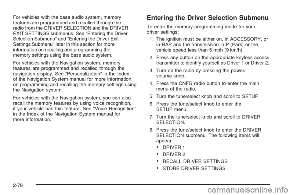 CADILLAC STS 2009 1.G Owners Manual For vehicles with the base audio system, memory
features are programmed and recalled through the
radio from the DRIVER SELECTION and the DRIVER
EXIT SETTINGS submenus. See “Entering the Driver
Selec