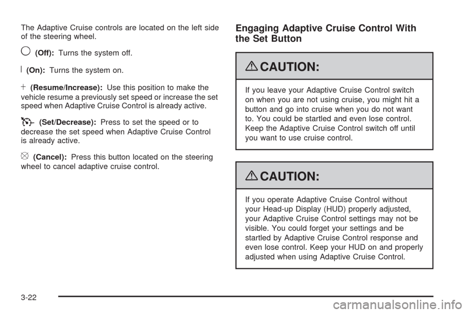 CADILLAC STS 2009 1.G User Guide The Adaptive Cruise controls are located on the left side
of the steering wheel.
9(Off):Turns the system off.
R(On):Turns the system on.
S(Resume/Increase):Use this position to make the
vehicle resume