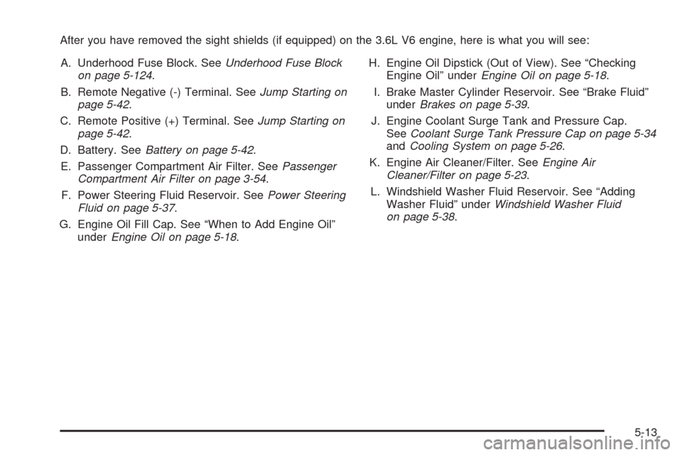 CADILLAC STS 2009 1.G Owners Manual After you have removed the sight shields (if equipped) on the 3.6L V6 engine, here is what you will see:
A. Underhood Fuse Block. SeeUnderhood Fuse Block
on page 5-124.
B. Remote Negative (-) Terminal