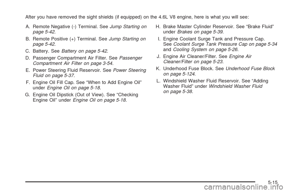 CADILLAC STS 2009 1.G Owners Manual After you have removed the sight shields (if equipped) on the 4.6L V8 engine, here is what you will see:
A. Remote Negative (-) Terminal. SeeJump Starting on
page 5-42.
B. Remote Positive (+) Terminal