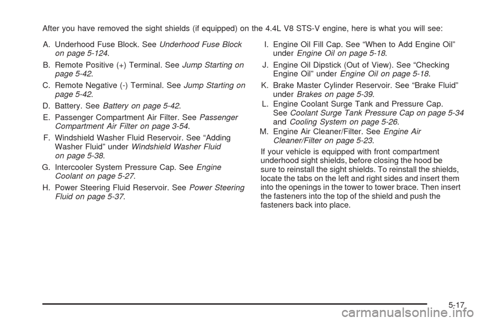 CADILLAC STS 2009 1.G Owners Manual After you have removed the sight shields (if equipped) on the 4.4L V8 STS-V engine, here is what you will see:
A. Underhood Fuse Block. SeeUnderhood Fuse Block
on page 5-124.
B. Remote Positive (+) Te