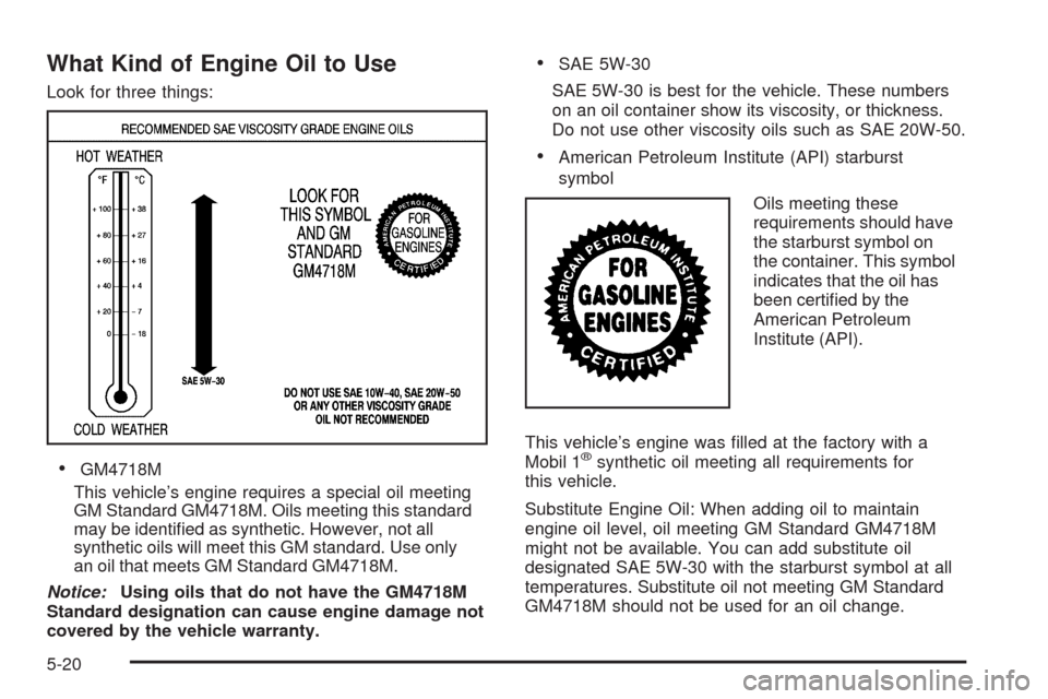CADILLAC STS 2009 1.G Owners Manual What Kind of Engine Oil to Use
Look for three things:
GM4718M
This vehicle’s engine requires a special oil meeting
GM Standard GM4718M. Oils meeting this standard
may be identi�ed as synthetic. Howe