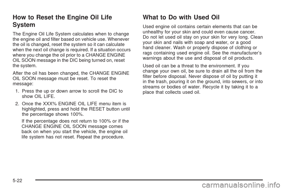 CADILLAC STS 2009 1.G Owners Manual How to Reset the Engine Oil Life
System
The Engine Oil Life System calculates when to change
the engine oil and �lter based on vehicle use. Whenever
the oil is changed, reset the system so it can calc