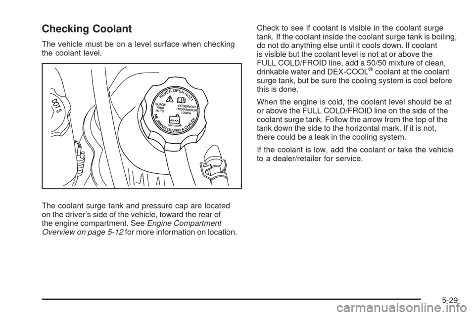 CADILLAC STS 2009 1.G Owners Manual Checking Coolant
The vehicle must be on a level surface when checking
the coolant level.
The coolant surge tank and pressure cap are located
on the driver’s side of the vehicle, toward the rear of
t