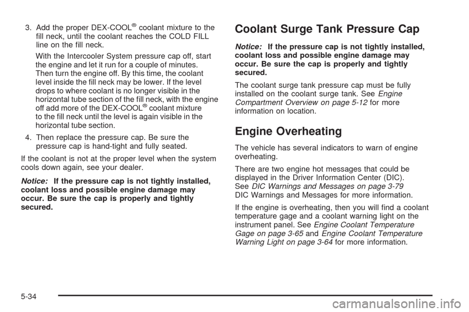 CADILLAC STS 2009 1.G Owners Manual 3. Add the proper DEX-COOL®coolant mixture to the
�ll neck, until the coolant reaches the COLD FILL
line on the �ll neck.
With the Intercooler System pressure cap off, start
the engine and let it run
