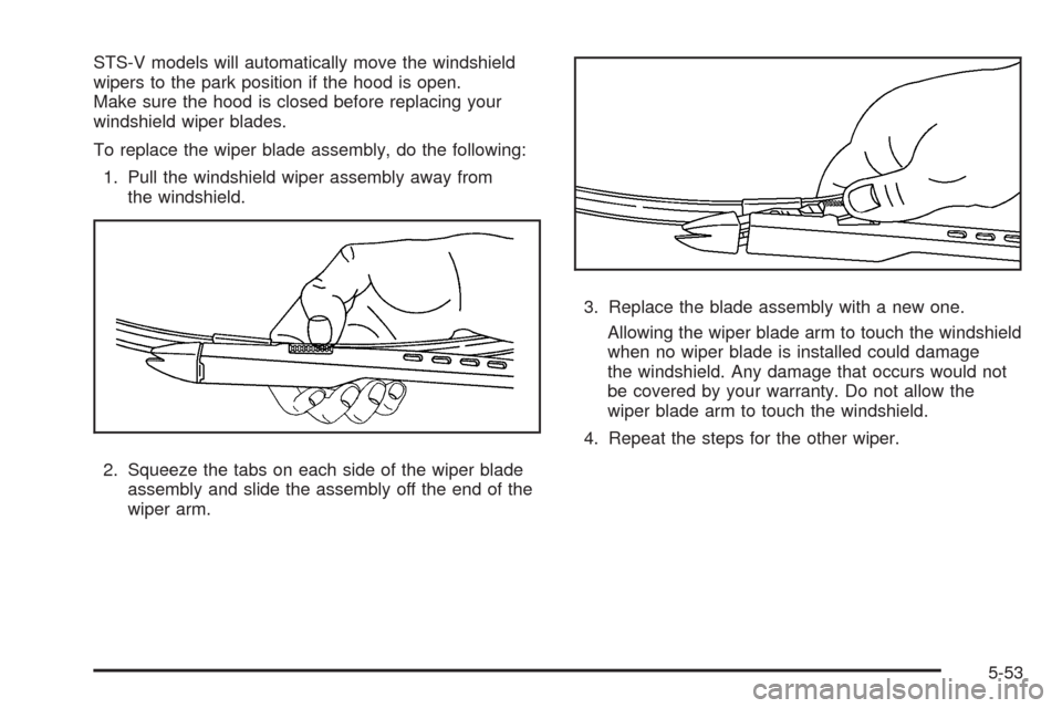 CADILLAC STS 2009 1.G Owners Manual STS-V models will automatically move the windshield
wipers to the park position if the hood is open.
Make sure the hood is closed before replacing your
windshield wiper blades.
To replace the wiper bl CADILLAC STS 2009 1.G Owners Manual STS-V models will automatically move the windshield
wipers to the park position if the hood is open.
Make sure the hood is closed before replacing your
windshield wiper blades.
To replace the wiper bl