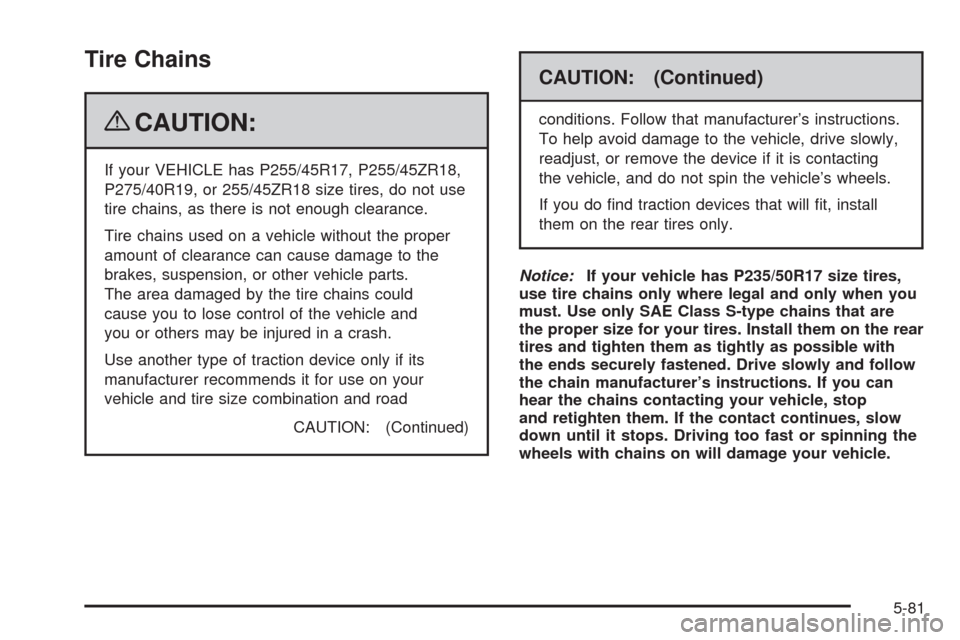 CADILLAC STS 2009 1.G Owners Manual Tire Chains
{CAUTION:
If your VEHICLE has P255/45R17, P255/45ZR18,
P275/40R19, or 255/45ZR18 size tires, do not use
tire chains, as there is not enough clearance.
Tire chains used on a vehicle without CADILLAC STS 2009 1.G Owners Manual Tire Chains
{CAUTION:
If your VEHICLE has P255/45R17, P255/45ZR18,
P275/40R19, or 255/45ZR18 size tires, do not use
tire chains, as there is not enough clearance.
Tire chains used on a vehicle without