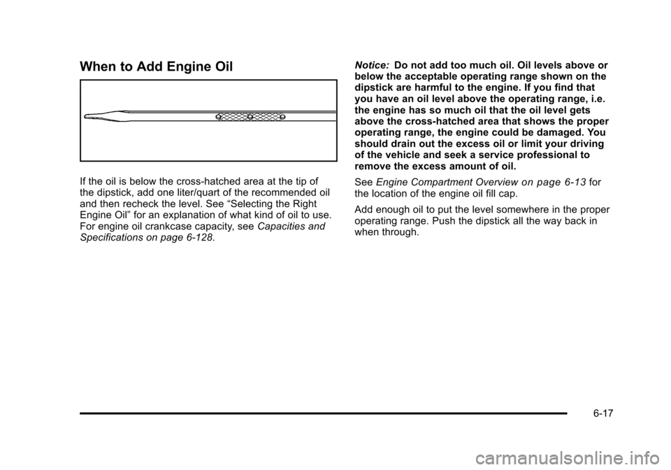 CADILLAC STS 2011 1.G Owners Manual Black plate (17,1)Cadillac STS Owner Manual - 2011
When to Add Engine Oil
If the oil is below the cross-hatched area at the tip of
the dipstick, add one liter/quart of the recommended oil
and then rec CADILLAC STS 2011 1.G Owners Manual Black plate (17,1)Cadillac STS Owner Manual - 2011
When to Add Engine Oil
If the oil is below the cross-hatched area at the tip of
the dipstick, add one liter/quart of the recommended oil
and then rec