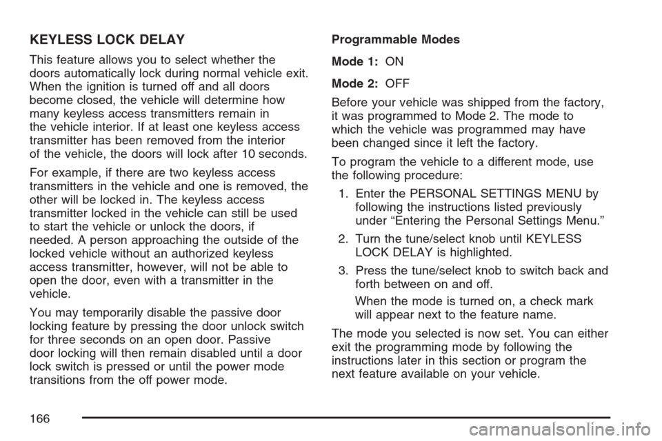 CADILLAC STS V 2007 1.G Owners Manual KEYLESS LOCK DELAY
This feature allows you to select whether the
doors automatically lock during normal vehicle exit.
When the ignition is turned off and all doors
become closed, the vehicle will dete CADILLAC STS V 2007 1.G Owners Manual KEYLESS LOCK DELAY
This feature allows you to select whether the
doors automatically lock during normal vehicle exit.
When the ignition is turned off and all doors
become closed, the vehicle will dete